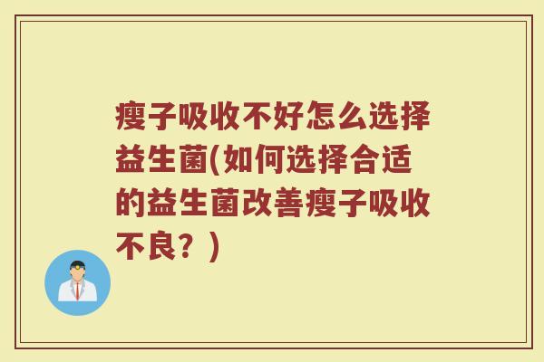 瘦子吸收不好怎么选择益生菌(如何选择合适的益生菌改善瘦子吸收不良？)