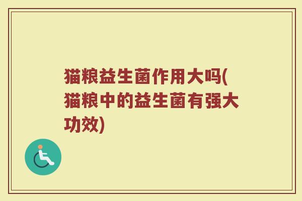 猫粮益生菌作用大吗(猫粮中的益生菌有强大功效)