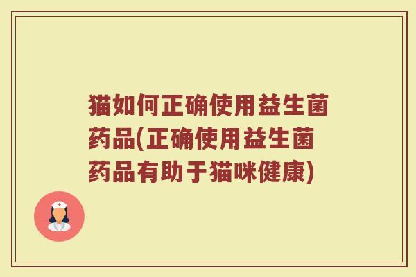 猫如何正确使用益生菌药品(正确使用益生菌药品有助于猫咪健康)