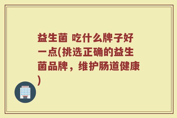 益生菌 吃什么牌子好一点(挑选正确的益生菌品牌，维护肠道健康)