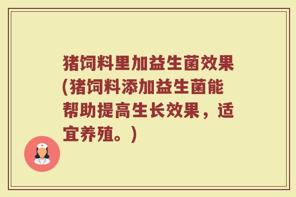 猪饲料里加益生菌效果(猪饲料添加益生菌能帮助提高生长效果，适宜养殖。)