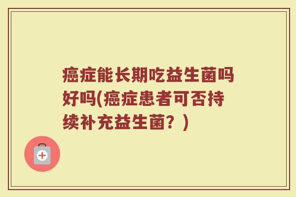癌症能长期吃益生菌吗好吗(癌症患者可否持续补充益生菌？)