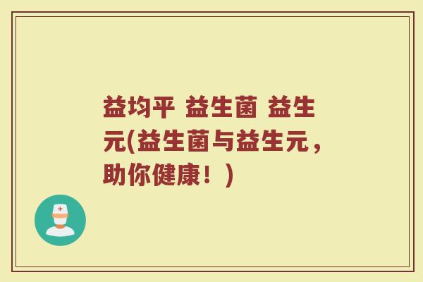 益均平 益生菌 益生元(益生菌与益生元,助你健康!)