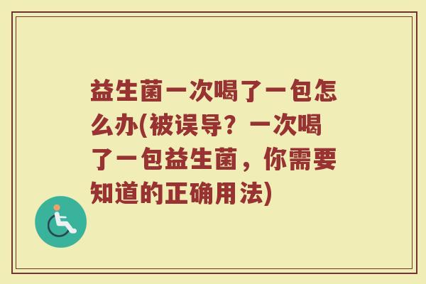 益生菌一次喝了一包怎么办(被误导？一次喝了一包益生菌，你需要知道的正确用法)