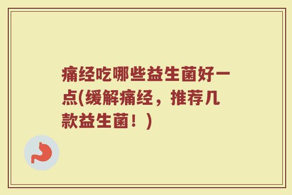 痛经吃哪些益生菌好一点(缓解痛经，推荐几款益生菌！)
