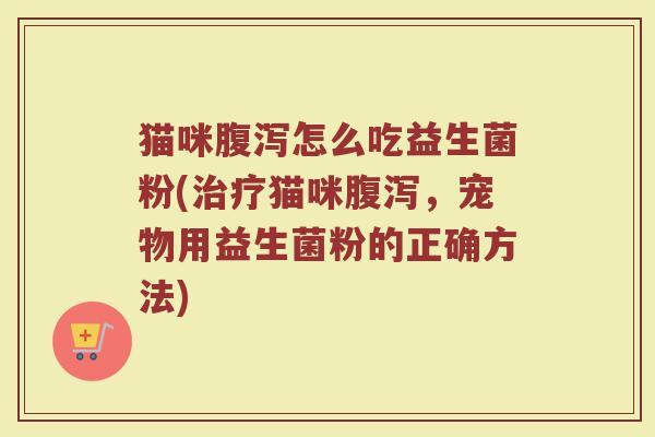 猫咪腹泻怎么吃益生菌粉(治疗猫咪腹泻,宠物用益生菌粉的正确方法)