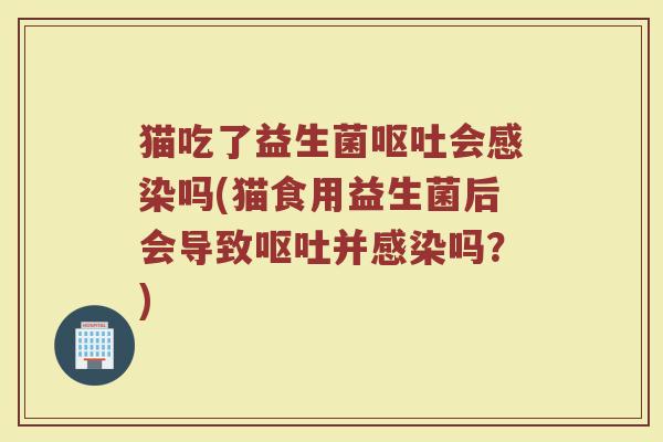 猫吃了益生菌呕吐会感染吗(猫食用益生菌后会导致呕吐并感染吗？)