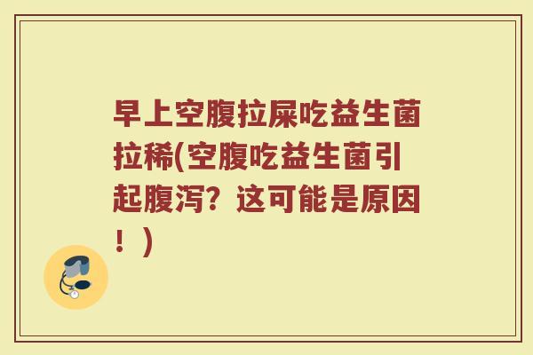 早上空腹拉屎吃益生菌拉稀(空腹吃益生菌引起腹泻？这可能是原因！)