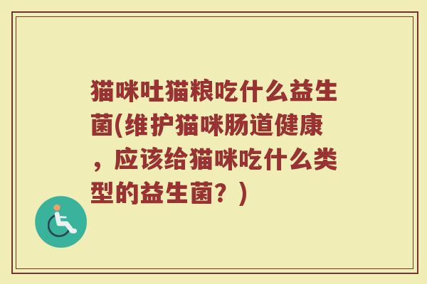 猫咪吐猫粮吃什么益生菌(维护猫咪肠道健康，应该给猫咪吃什么类型的益生菌？)