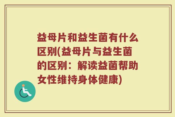 益母片和益生菌有什么区别(益母片与益生菌的区别：解读益菌帮助女性维持身体健康)