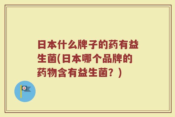 日本什么牌子的药有益生菌(日本哪个品牌的药物含有益生菌？)