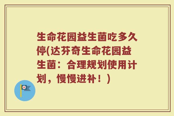 生命花园益生菌吃多久停(达芬奇生命花园益生菌：合理规划使用计划，慢慢进补！)
