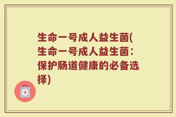 生命一号成人益生菌(生命一号成人益生菌：保护肠道健康的必备选择)