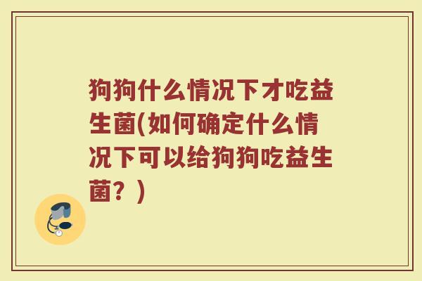 狗狗什么情况下才吃益生菌(如何确定什么情况下可以给狗狗吃益生菌？)