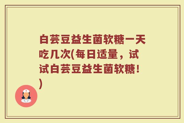 白芸豆益生菌软糖一天吃几次(每日适量，试试白芸豆益生菌软糖！)
