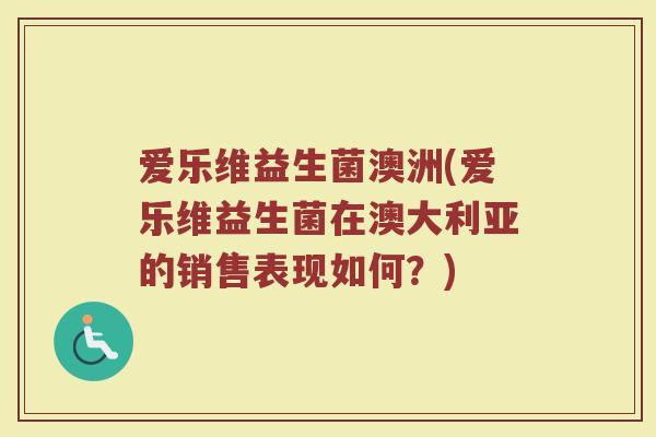 爱乐维益生菌澳洲(爱乐维益生菌在澳大利亚的销售表现如何？)