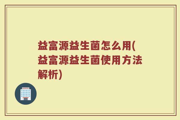 益富源益生菌怎么用(益富源益生菌使用方法解析)