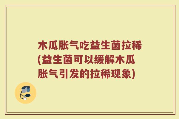 木瓜胀气吃益生菌拉稀(益生菌可以缓解木瓜胀气引发的拉稀现象)