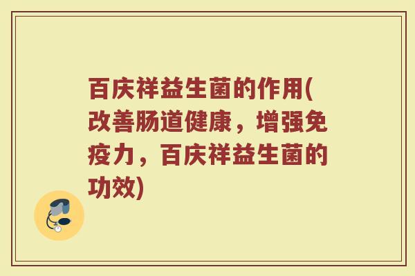 百庆祥益生菌的作用(改善肠道健康，增强免疫力，百庆祥益生菌的功效)