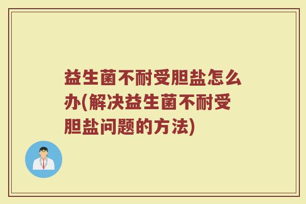 益生菌不耐受胆盐怎么办(解决益生菌不耐受胆盐问题的方法)
