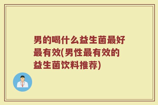 男的喝什么益生菌最好最有效(男性最有效的益生菌饮料推荐)