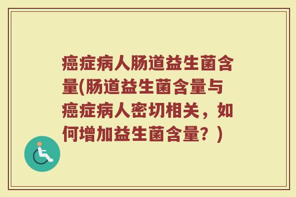 癌症病人肠道益生菌含量(肠道益生菌含量与癌症病人密切相关，如何增加益生菌含量？)