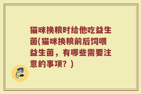 猫咪换粮时给他吃益生菌(猫咪换粮前后饲喂益生菌，有哪些需要注意的事项？)