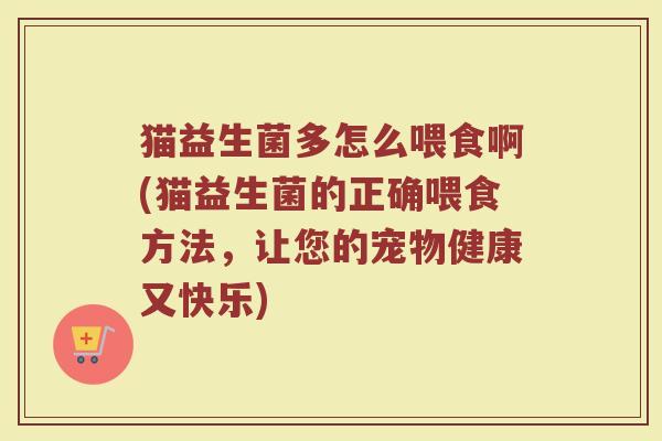 猫益生菌多怎么喂食啊(猫益生菌的正确喂食方法，让您的宠物健康又快乐)