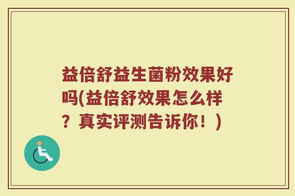 益倍舒益生菌粉效果好吗(益倍舒效果怎么样？真实评测告诉你！)