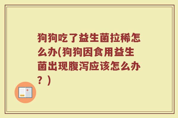 狗狗吃了益生菌拉稀怎么办(狗狗因食用益生菌出现应该怎么办？)