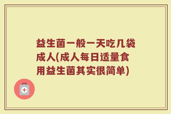 益生菌一般一天吃几袋成人(成人每日适量食用益生菌其实很简单)
