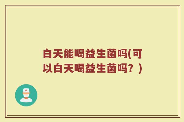 白天能喝益生菌吗(可以白天喝益生菌吗？)