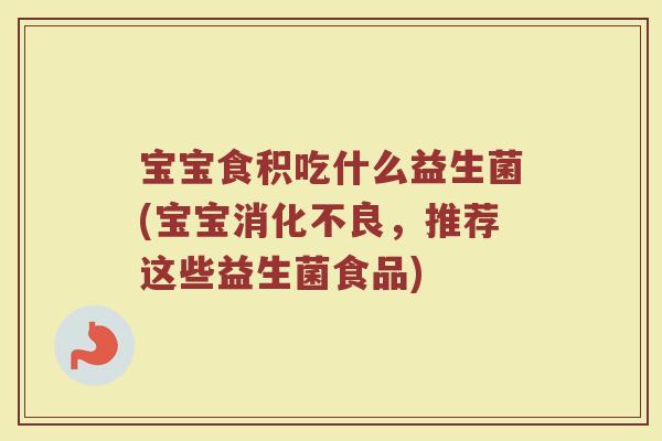 宝宝食积吃什么益生菌(宝宝消化不良，推荐这些益生菌食品)