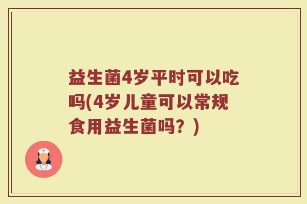 益生菌4岁平时可以吃吗(4岁儿童可以常规食用益生菌吗？)