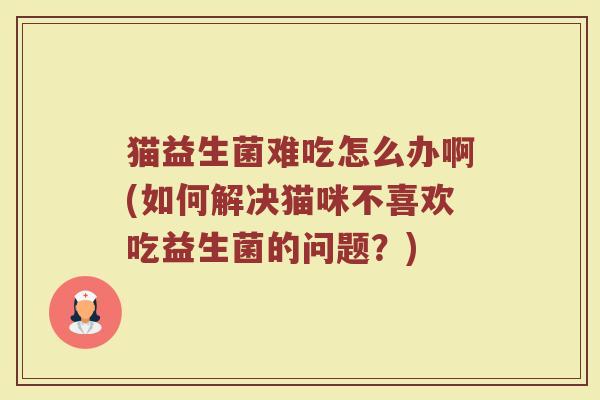 猫益生菌难吃怎么办啊(如何解决猫咪不喜欢吃益生菌的问题？)