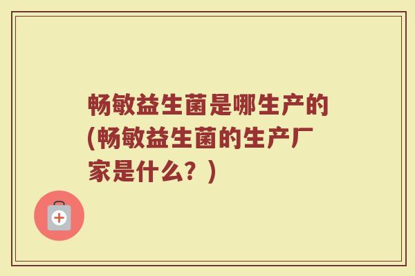 畅敏益生菌是哪生产的(畅敏益生菌的生产厂家是什么？)
