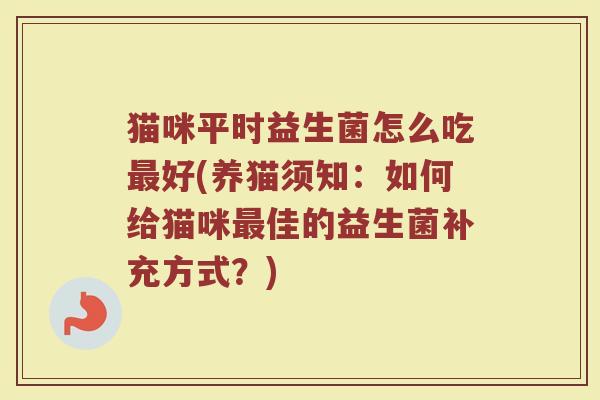 猫咪平时益生菌怎么吃最好(养猫须知：如何给猫咪最佳的益生菌补充方式？)