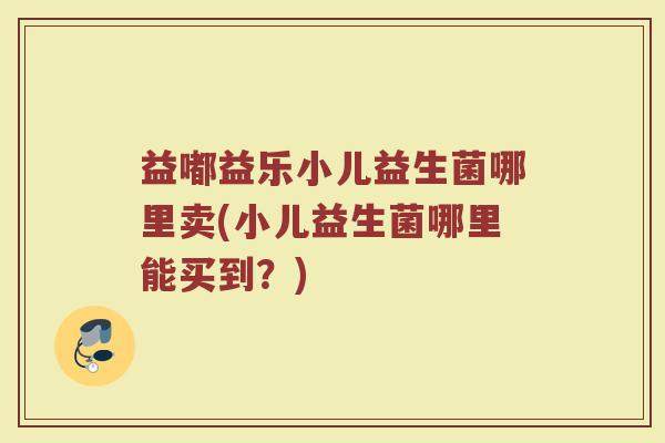 益嘟益乐小儿益生菌哪里卖(小儿益生菌哪里能买到？)