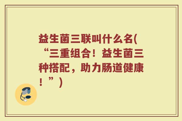 益生菌三联叫什么名(“三重组合！益生菌三种搭配，助力肠道健康！”)