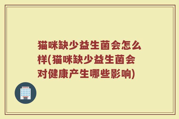 猫咪缺少益生菌会怎么样(猫咪缺少益生菌会对健康产生哪些影响)