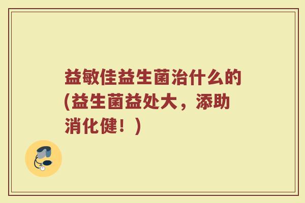 益敏佳益生菌治什么的(益生菌益处大，添助消化健！)