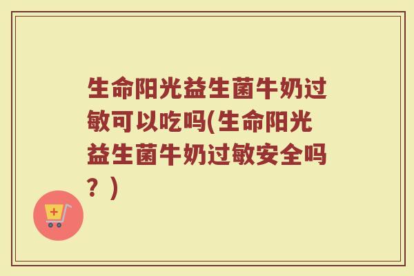 生命阳光益生菌牛奶可以吃吗(生命阳光益生菌牛奶安全吗?) 生命阳光益生菌牛奶可以吃吗(生命阳光益生菌牛奶安全吗?)