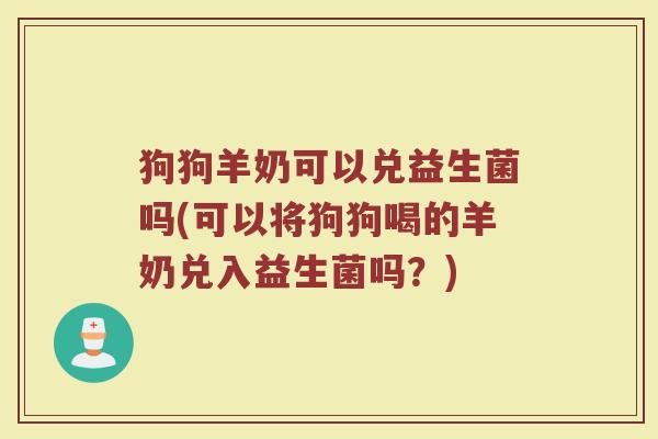狗狗羊奶可以兑益生菌吗(可以将狗狗喝的羊奶兑入益生菌吗？)