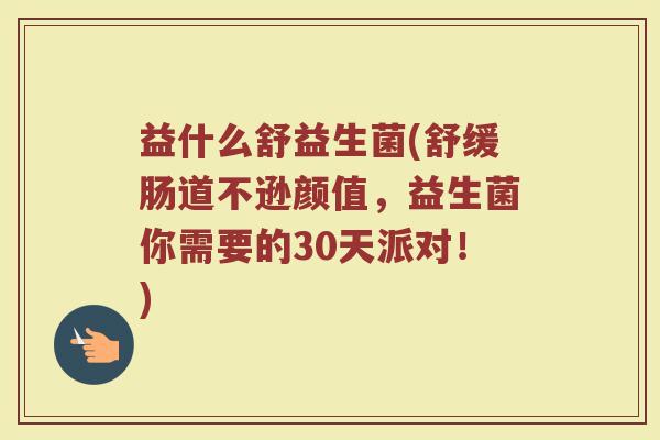 益什么舒益生菌(舒缓肠道不逊颜值，益生菌你需要的30天派对！)