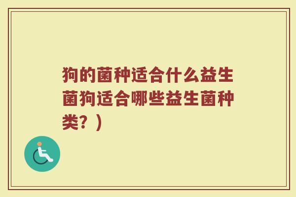 狗的菌种适合什么益生菌狗适合哪些益生菌种类？)
