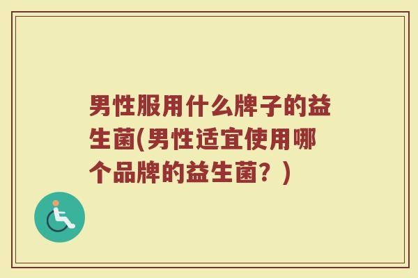 男性服用什么牌子的益生菌(男性适宜使用哪个品牌的益生菌?)