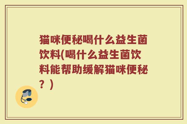 猫咪便秘喝什么益生菌饮料(喝什么益生菌饮料能帮助缓解猫咪便秘？)