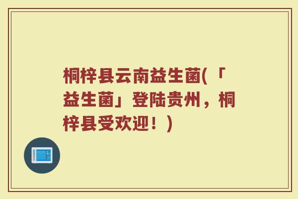 桐梓县云南益生菌(「益生菌」登陆贵州，桐梓县受欢迎！)
