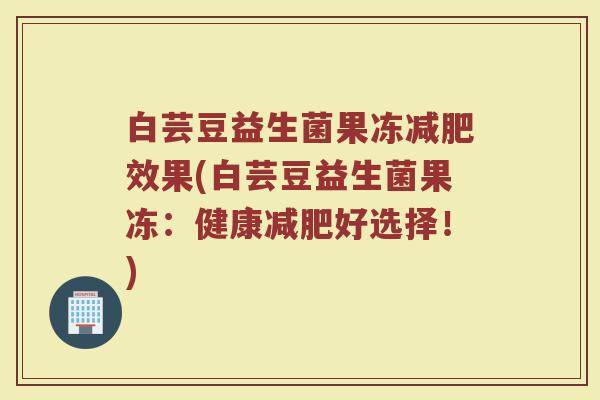 白芸豆益生菌果冻减肥效果(白芸豆益生菌果冻：健康减肥好选择！)