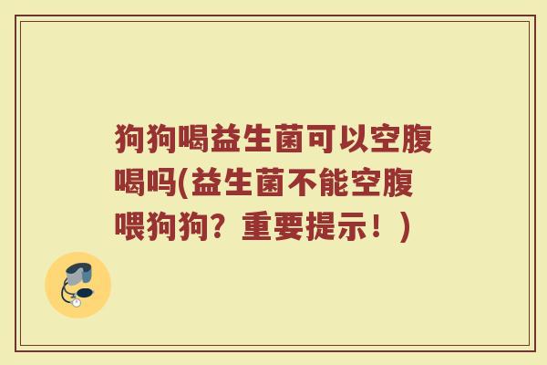 狗狗喝益生菌可以空腹喝吗(益生菌不能空腹喂狗狗?重要提示!) 狗狗喝益生菌可以空腹喝吗(益生菌不能空腹喂狗狗?重要提示!)